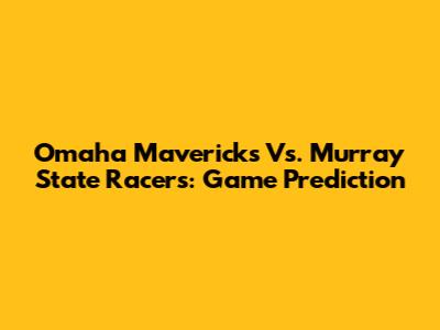 Omaha Mavericks Vs. Murray State Racers: Game Prediction
