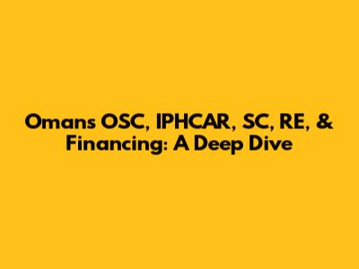 Oman's OSC, IPHCAR, SC, RE, & Financing: A Deep Dive