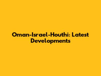 Oman-Israel-Houthi: Latest Developments