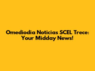 Omediodia Noticias SCEL Trece: Your Midday News!