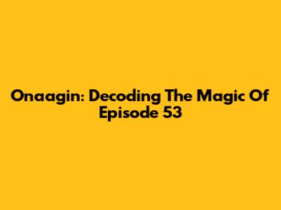 Onaagin: Decoding The Magic Of Episode 53