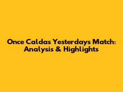 Once Caldas' Yesterday's Match: Analysis & Highlights