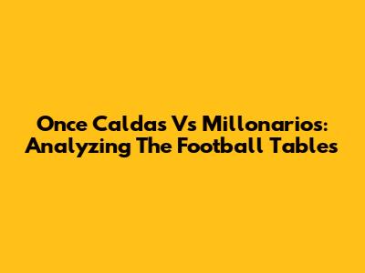 Once Caldas Vs Millonarios: Analyzing The Football Tables