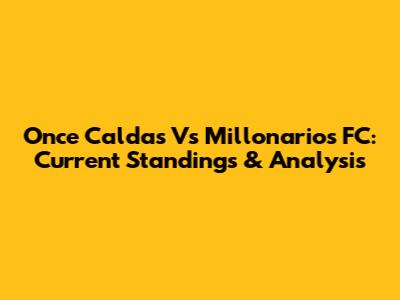 Once Caldas Vs Millonarios FC: Current Standings & Analysis