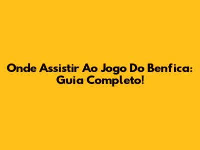 Onde Assistir Ao Jogo Do Benfica: Guia Completo!