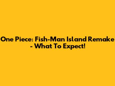 One Piece: Fish-Man Island Remake - What To Expect!