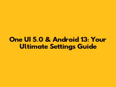 One UI 5.0 & Android 13: Your Ultimate Settings Guide