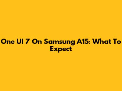 One UI 7 On Samsung A15: What To Expect