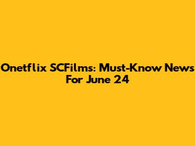 Onetflix SCFilms: Must-Know News For June 24
