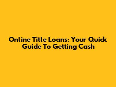 Online Title Loans: Your Quick Guide To Getting Cash