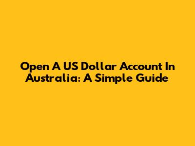 Open A US Dollar Account In Australia: A Simple Guide