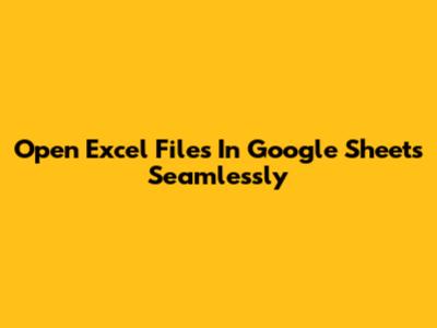 Open Excel Files In Google Sheets Seamlessly