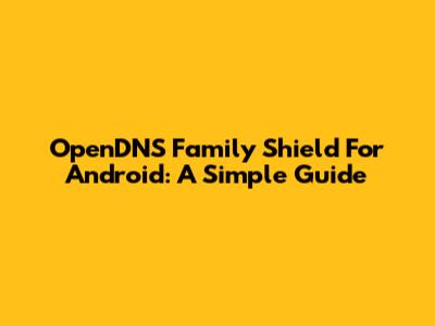 OpenDNS Family Shield For Android: A Simple Guide