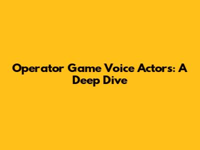 Operator Game Voice Actors: A Deep Dive