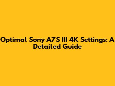 Optimal Sony A7S III 4K Settings: A Detailed Guide