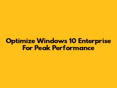 Optimize Windows 10 Enterprise For Peak Performance