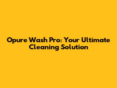 Opure Wash Pro: Your Ultimate Cleaning Solution