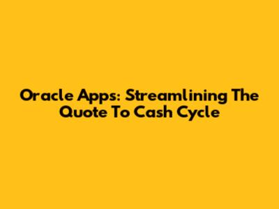 Oracle Apps: Streamlining The Quote To Cash Cycle