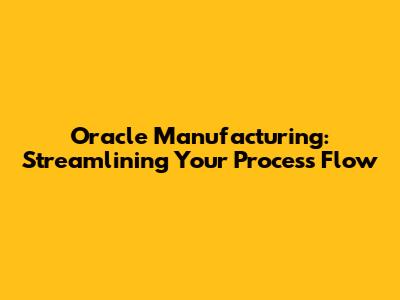 Oracle Manufacturing: Streamlining Your Process Flow