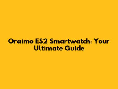 Oraimo ES2 Smartwatch: Your Ultimate Guide