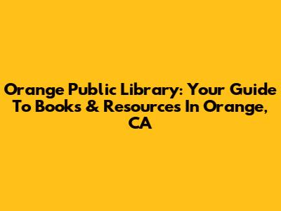 Orange Public Library: Your Guide To Books & Resources In Orange, CA