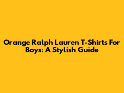 Orange Ralph Lauren T-Shirts For Boys: A Stylish Guide