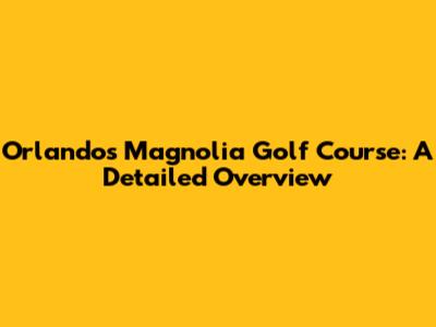 Orlando's Magnolia Golf Course: A Detailed Overview