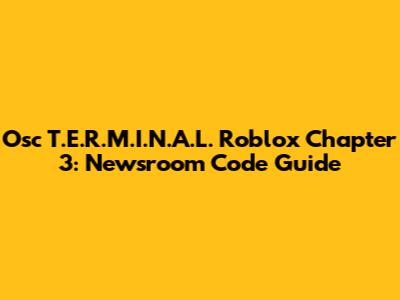 Osc T.E.R.M.I.N.A.L. Roblox Chapter 3: Newsroom Code Guide
