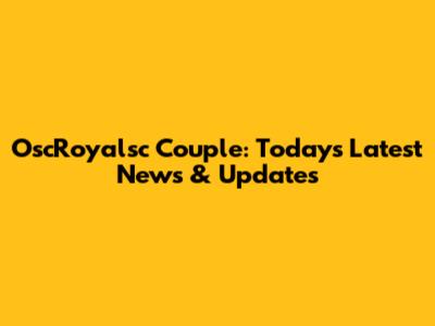 OscRoyalsc Couple: Today's Latest News & Updates