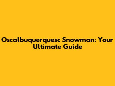 Oscalbuquerquesc Snowman: Your Ultimate Guide