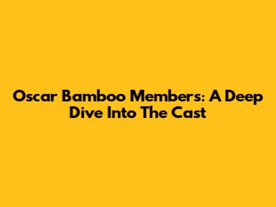 Oscar Bamboo Members: A Deep Dive Into The Cast