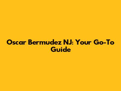 Oscar Bermudez NJ: Your Go-To Guide