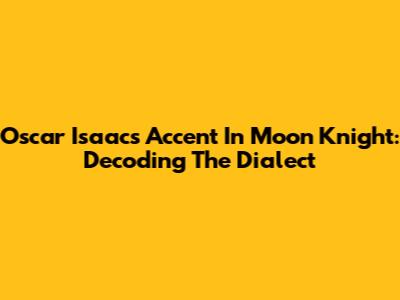 Oscar Isaac's Accent In Moon Knight: Decoding The Dialect