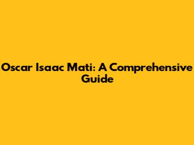 Oscar Isaac Mati: A Comprehensive Guide