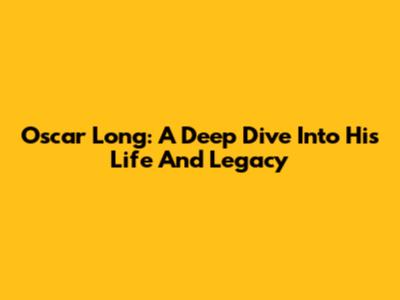 Oscar Long: A Deep Dive Into His Life And Legacy