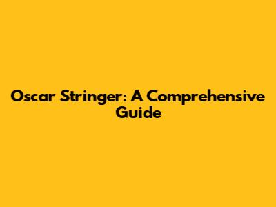 Oscar Stringer: A Comprehensive Guide