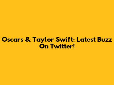 Oscars & Taylor Swift: Latest Buzz On Twitter!