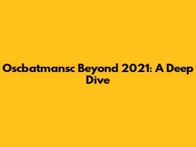 Oscbatmansc Beyond 2021: A Deep Dive