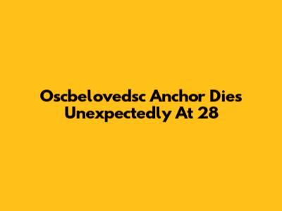 Oscbelovedsc Anchor Dies Unexpectedly At 28