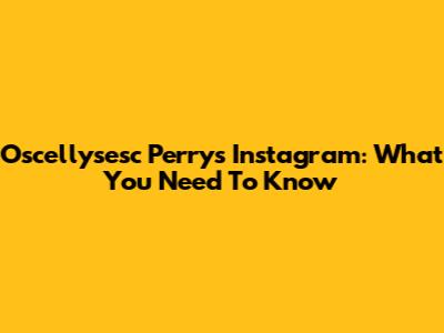 Oscellysesc Perry's Instagram: What You Need To Know