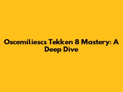 Oscemiliesc's Tekken 8 Mastery: A Deep Dive