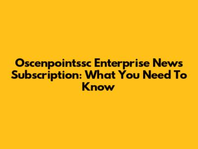 Oscenpointssc Enterprise News Subscription: What You Need To Know