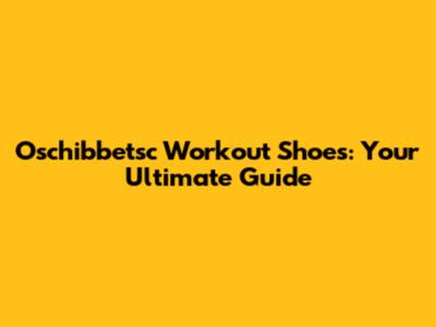 Oschibbetsc Workout Shoes: Your Ultimate Guide