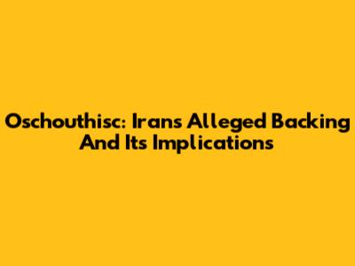 Oschouthisc: Iran's Alleged Backing And Its Implications