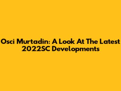 Osci Murtadin: A Look At The Latest 2022SC Developments