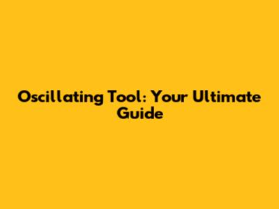 Oscillating Tool: Your Ultimate Guide
