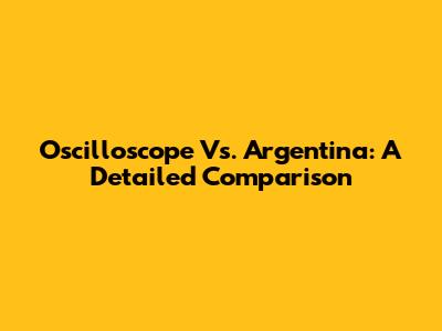 Oscilloscope Vs. Argentina: A Detailed Comparison