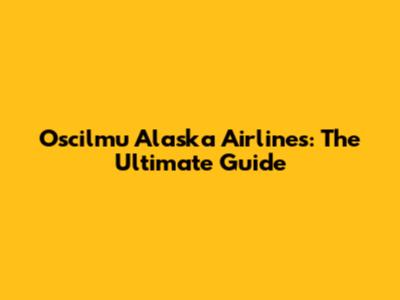 Oscilmu Alaska Airlines: The Ultimate Guide