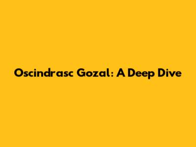 Oscindrasc Gozal: A Deep Dive