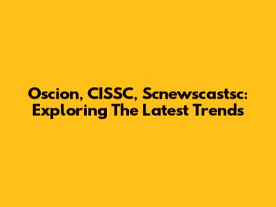 Oscion, CISSC, Scnewscastsc: Exploring The Latest Trends